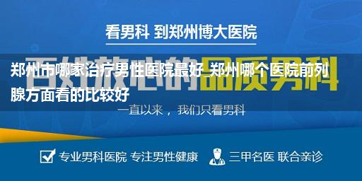 郑州市哪家治疗男性医院最好_郑州哪个医院前列腺方面看的比较好